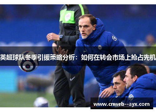 英超球队冬季引援策略分析:如何在转会市场上抢占先机 英超球队冬季引援策略分析:如何在转会市场上抢占先机