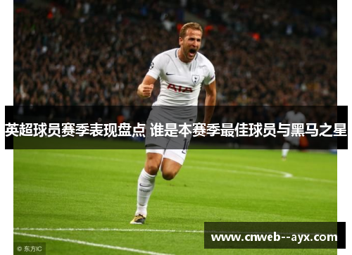 英超球员赛季表现盘点 谁是本赛季最佳球员与黑马之星 英超球员赛季表现盘点 谁是本赛季最佳球员与黑马之星