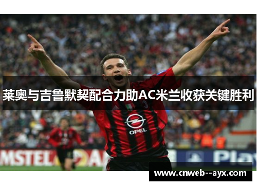 莱奥与吉鲁默契配合力助AC米兰收获关键胜利 莱奥与吉鲁默契配合力助AC米兰收获关键胜利