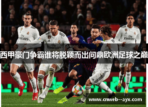 西甲豪门争霸谁将脱颖而出问鼎欧洲足球之巅 西甲豪门争霸谁将脱颖而出问鼎欧洲足球之巅