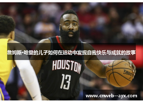 詹姆斯·哈登的儿子如何在运动中发现自我快乐与成就的故事 詹姆斯·哈登的儿子如何在运动中发现自我快乐与成就的故事