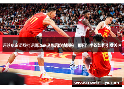 评球专家猛烈批评周琦表现背后隐情揭秘：原因与争议如何引发关注
