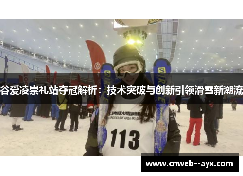 谷爱凌崇礼站夺冠解析：技术突破与创新引领滑雪新潮流