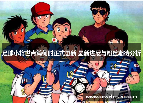 足球小将世青篇何时正式更新 最新进展与粉丝期待分析 足球小将世青篇何时正式更新 最新进展与粉丝期待分析