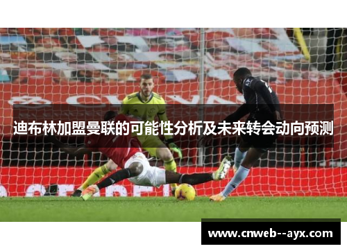 迪布林加盟曼联的可能性分析及未来转会动向预测 迪布林加盟曼联的可能性分析及未来转会动向预测