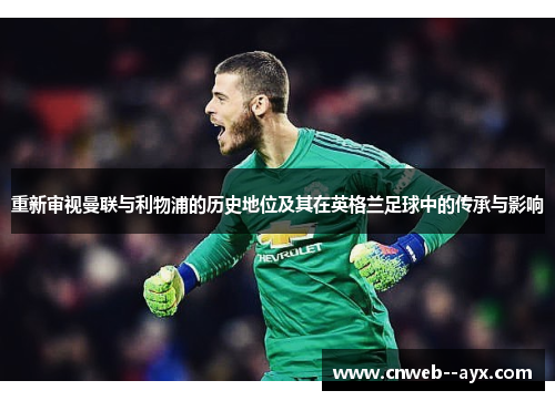 重新审视曼联与利物浦的历史地位及其在英格兰足球中的传承与影响 重新审视曼联与利物浦的历史地位及其在英格兰足球中的传承与影响