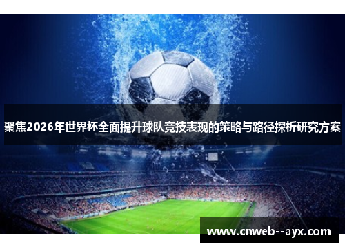 聚焦2026年世界杯全面提升球队竞技表现的策略与路径探析研究方案 聚焦2026年世界杯全面提升球队竞技表现的策略与路径探析研究方案