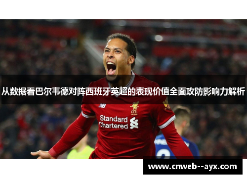 从数据看巴尔韦德对阵西班牙英超的表现价值全面攻防影响力解析