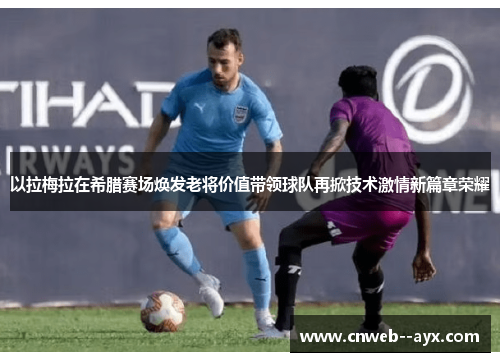 以拉梅拉在希腊赛场焕发老将价值带领球队再掀技术激情新篇章荣耀 以拉梅拉在希腊赛场焕发老将价值带领球队再掀技术激情新篇章荣耀