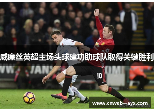 威廉丝英超主场头球建功助球队取得关键胜利 威廉丝英超主场头球建功助球队取得关键胜利