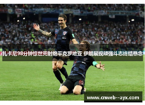 扎卡尼98分钟惊世兜射绝平克罗地亚 伊朗展现顽强斗志终结悬念 扎卡尼98分钟惊世兜射绝平克罗地亚 伊朗展现顽强斗志终结悬念