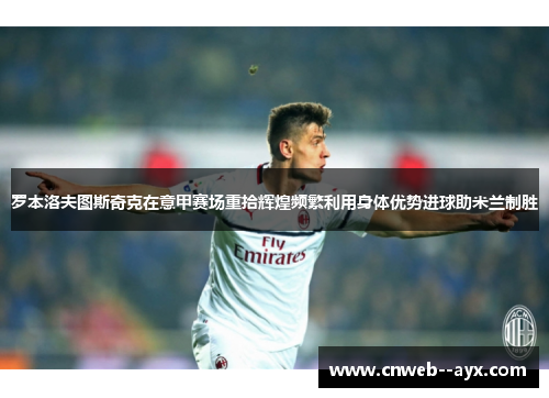 罗本洛夫图斯奇克在意甲赛场重拾辉煌频繁利用身体优势进球助米兰制胜 罗本洛夫图斯奇克在意甲赛场重拾辉煌频繁利用身体优势进球助米兰制胜