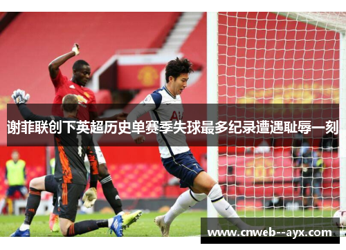 谢菲联创下英超历史单赛季失球最多纪录遭遇耻辱一刻