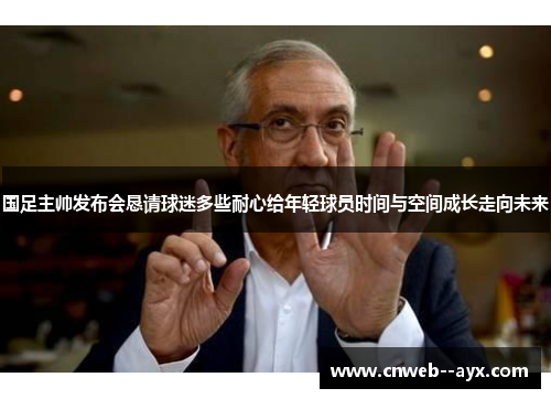 国足主帅发布会恳请球迷多些耐心给年轻球员时间与空间成长走向未来