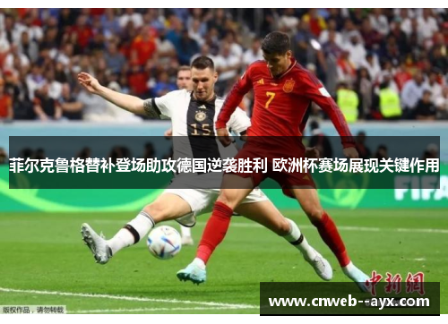 菲尔克鲁格替补登场助攻德国逆袭胜利 欧洲杯赛场展现关键作用