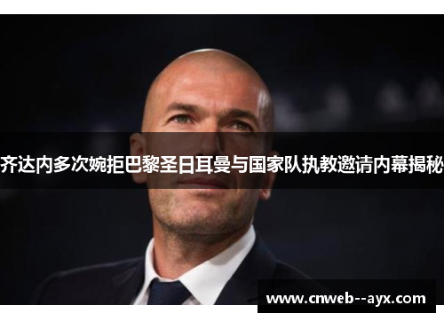 齐达内多次婉拒巴黎圣日耳曼与国家队执教邀请内幕揭秘