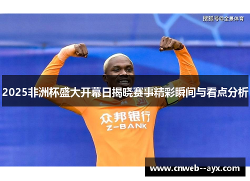 2025非洲杯盛大开幕日揭晓赛事精彩瞬间与看点分析 2025非洲杯盛大开幕日揭晓赛事精彩瞬间与看点分析
