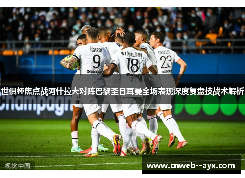 世俱杯焦点战阿什拉夫对阵巴黎圣日耳曼全场表现深度复盘技战术解析 世俱杯焦点战阿什拉夫对阵巴黎圣日耳曼全场表现深度复盘技战术解析