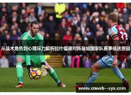 从战术角色到心理压力解析拉什福德对阵曼城国家队赛事低迷原因 从战术角色到心理压力解析拉什福德对阵曼城国家队赛事低迷原因