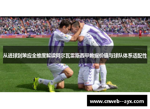 从进球到策应全维度解读阿尔瓦雷斯西甲数据价值与球队体系适配性 从进球到策应全维度解读阿尔瓦雷斯西甲数据价值与球队体系适配性