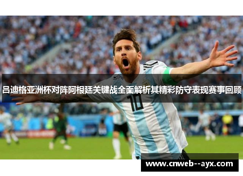吕迪格亚洲杯对阵阿根廷关键战全面解析其精彩防守表现赛事回顾 吕迪格亚洲杯对阵阿根廷关键战全面解析其精彩防守表现赛事回顾