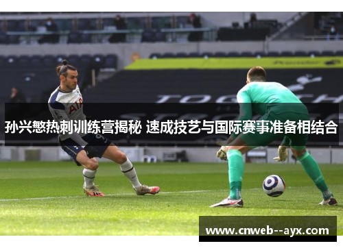 孙兴慜热刺训练营揭秘 速成技艺与国际赛事准备相结合