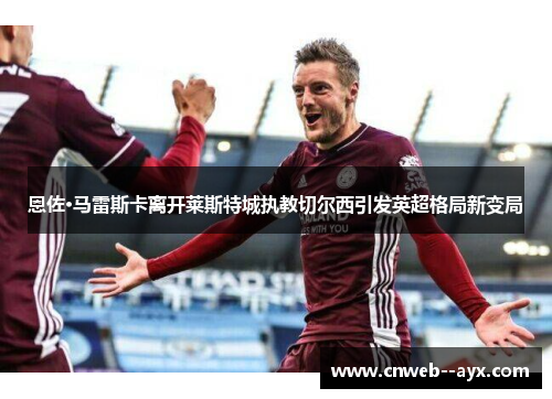 恩佐·马雷斯卡离开莱斯特城执教切尔西引发英超格局新变局