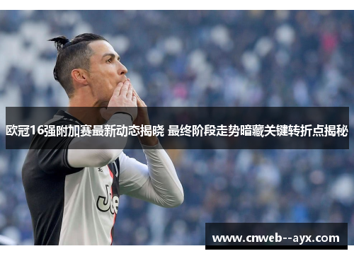 欧冠16强附加赛最新动态揭晓 最终阶段走势暗藏关键转折点揭秘