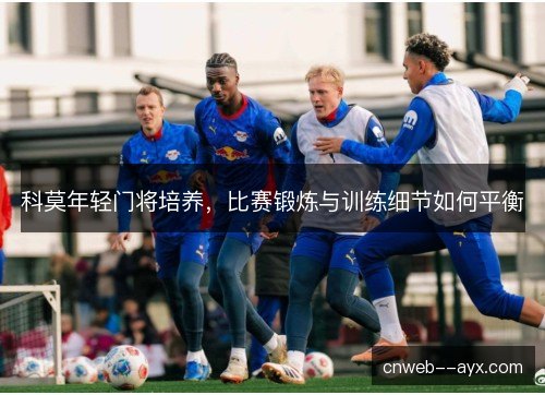 科莫年轻门将培养,比赛锻炼与训练细节如何平衡 科莫年轻门将培养,比赛锻炼与训练细节如何平衡