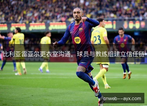 比利亚雷亚尔更衣室沟通,球员与教练组建立信任链 比利亚雷亚尔更衣室沟通,球员与教练组建立信任链